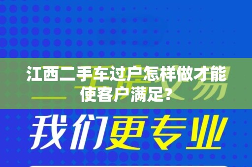 江西二手车过户怎样做才能使客户满足？