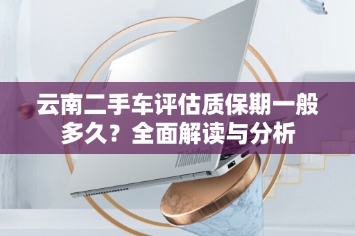 云南二手车评估质保期一般多久？全面解读与分析