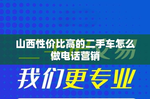 山西性价比高的二手车怎么做电话营销