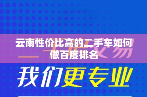 云南性价比高的二手车如何做百度排名
