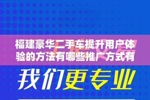 福建豪华二手车提升用户体验的方法有哪些推广方式有哪些