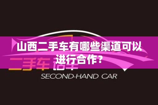 山西二手车有哪些渠道可以进行合作？