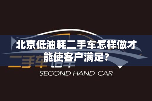 北京低油耗二手车怎样做才能使客户满足？