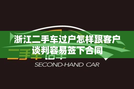 浙江二手车过户怎样跟客户谈判容易签下合同
