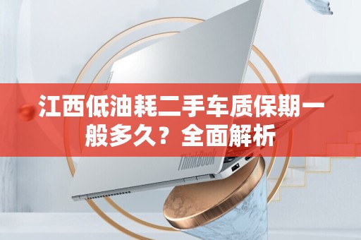 江西低油耗二手车质保期一般多久？全面解析