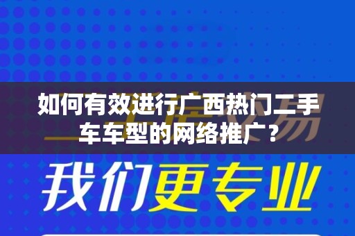 如何有效进行广西热门二手车车型的网络推广？