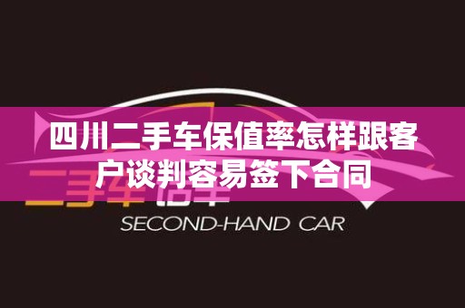 四川二手车保值率怎样跟客户谈判容易签下合同