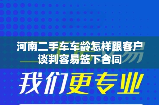 河南二手车车龄怎样跟客户谈判容易签下合同