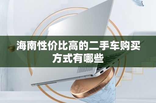 海南性价比高的二手车购买方式有哪些