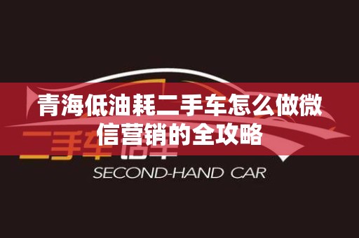 青海低油耗二手车怎么做微信营销的全攻略