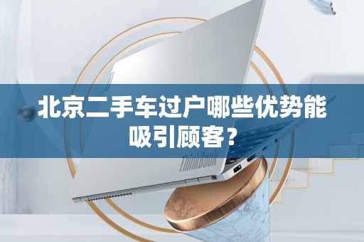 北京二手车过户哪些优势能吸引顾客？