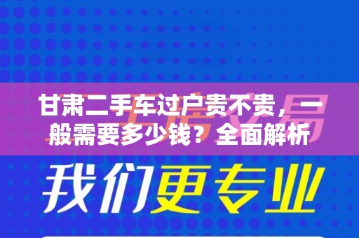 甘肃二手车过户贵不贵，一般需要多少钱？全面解析