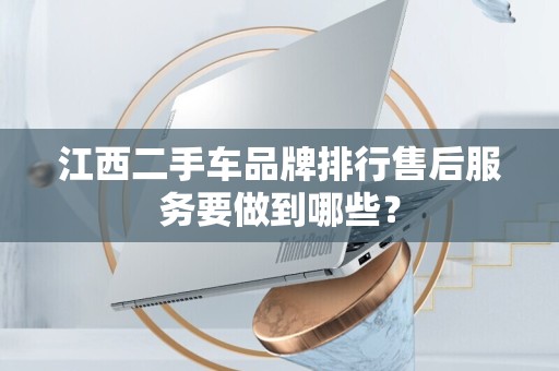 江西二手车品牌排行售后服务要做到哪些？