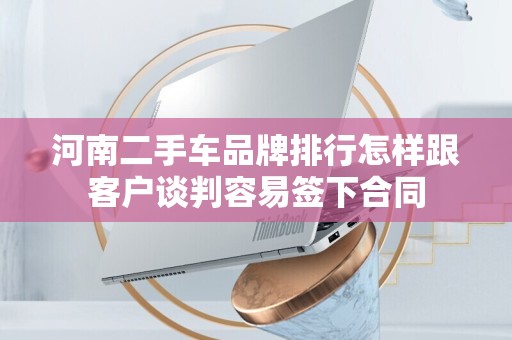 河南二手车品牌排行怎样跟客户谈判容易签下合同