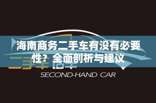 海南商务二手车有没有必要性？全面剖析与建议