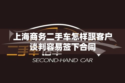 上海商务二手车怎样跟客户谈判容易签下合同