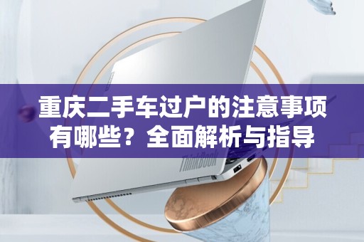 重庆二手车过户的注意事项有哪些？全面解析与指导