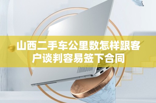 山西二手车公里数怎样跟客户谈判容易签下合同