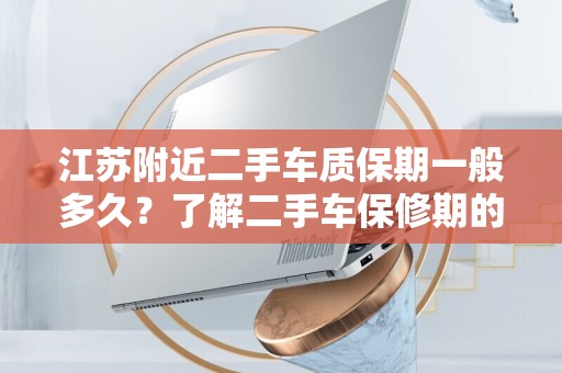 江苏附近二手车质保期一般多久？了解二手车保修期的详细信息