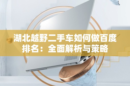 湖北越野二手车如何做百度排名：全面解析与策略