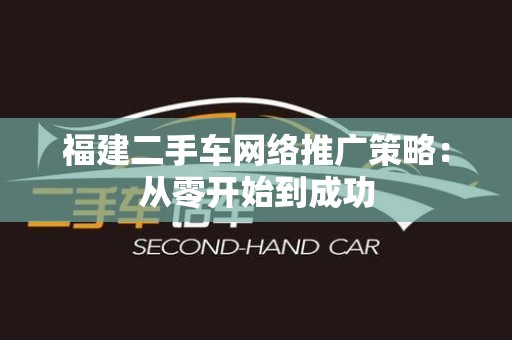 福建二手车网络推广策略：从零开始到成功