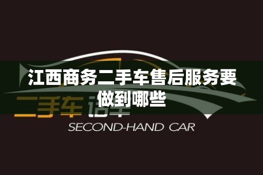 江西商务二手车售后服务要做到哪些