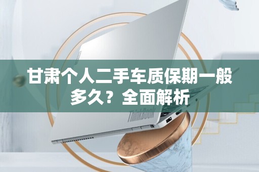 甘肃个人二手车质保期一般多久？全面解析
