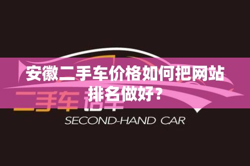 安徽二手车价格如何把网站排名做好？