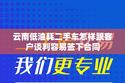 云南低油耗二手车怎样跟客户谈判容易签下合同