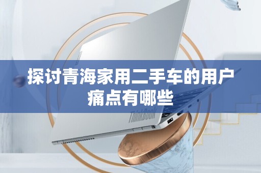 探讨青海家用二手车的用户痛点有哪些