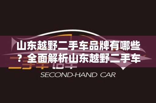 山东越野二手车品牌有哪些？全面解析山东越野二手车市场