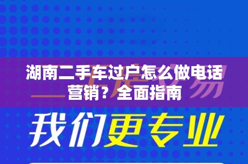 湖南二手车过户怎么做电话营销？全面指南