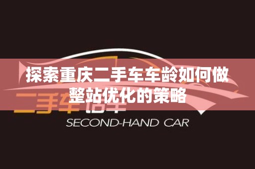 探索重庆二手车车龄如何做整站优化的策略