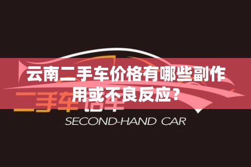 云南二手车价格有哪些副作用或不良反应？