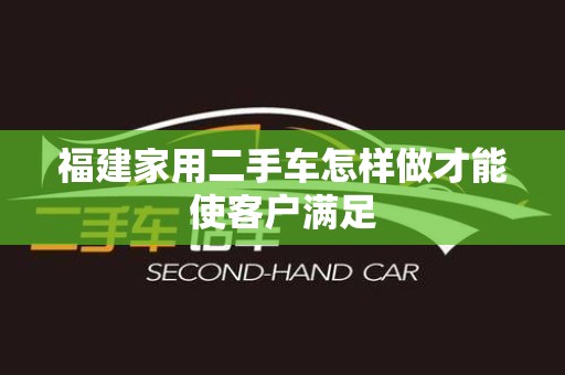 福建家用二手车怎样做才能使客户满足