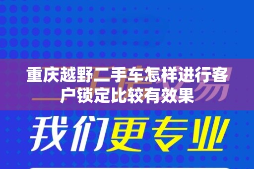 重庆越野二手车怎样进行客户锁定比较有效果