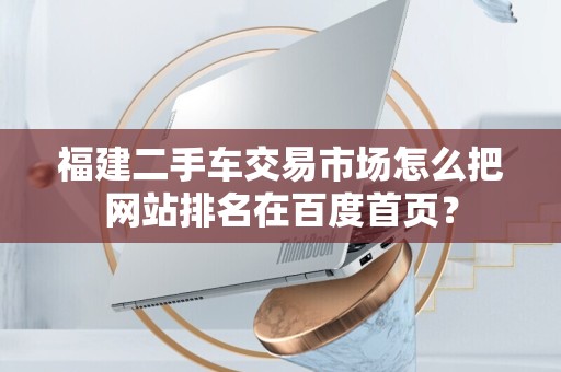 福建二手车交易市场怎么把网站排名在百度首页？
