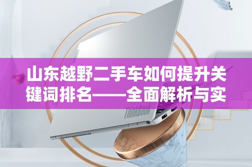 山东越野二手车如何提升关键词排名——全面解析与实战技巧