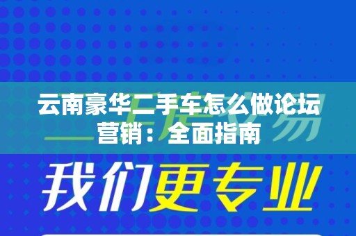 云南豪华二手车怎么做论坛营销：全面指南