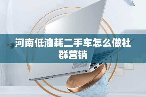 河南低油耗二手车怎么做社群营销