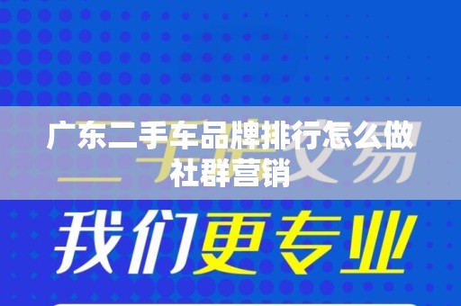 广东二手车品牌排行怎么做社群营销