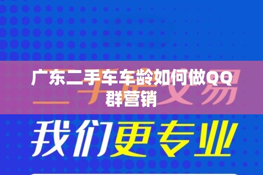 广东二手车车龄如何做QQ群营销