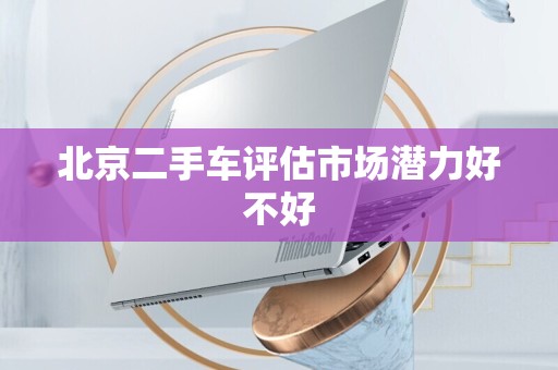 北京二手车评估市场潜力好不好