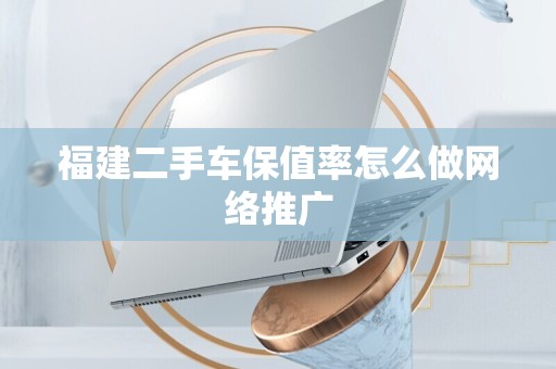 福建二手车保值率怎么做网络推广