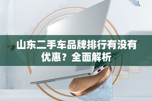 山东二手车品牌排行有没有优惠？全面解析