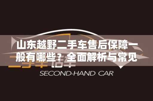 山东越野二手车售后保障一般有哪些？全面解析与常见问题解答