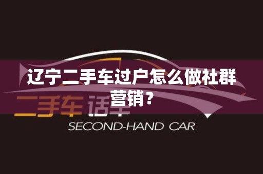 辽宁二手车过户怎么做社群营销？