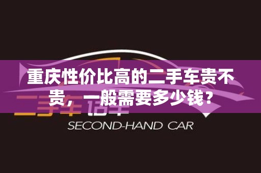 重庆性价比高的二手车贵不贵，一般需要多少钱？