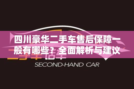 四川豪华二手车售后保障一般有哪些？全面解析与建议