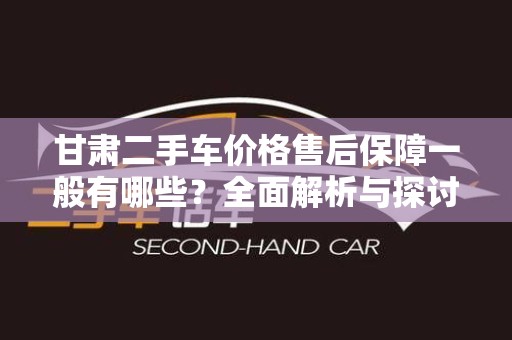 甘肃二手车价格售后保障一般有哪些？全面解析与探讨